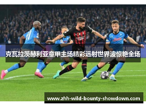 克瓦拉茨赫利亚意甲主场精彩远射世界波惊艳全场