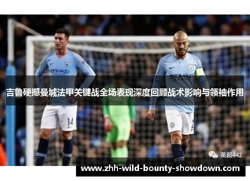 吉鲁硬撼曼城法甲关键战全场表现深度回顾战术影响与领袖作用