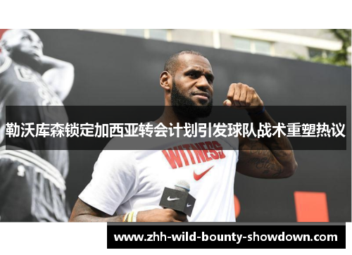 勒沃库森锁定加西亚转会计划引发球队战术重塑热议