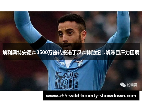 埃利奥特安德森3500万镑转投诺丁汉森林助纽卡解账目压力困境
