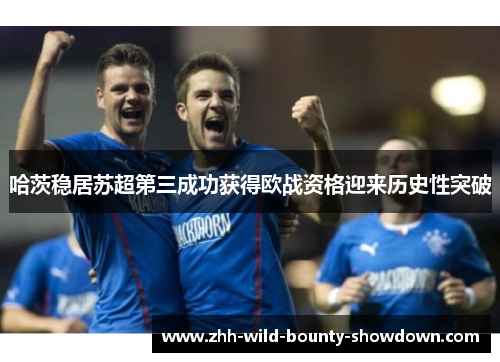 哈茨稳居苏超第三成功获得欧战资格迎来历史性突破