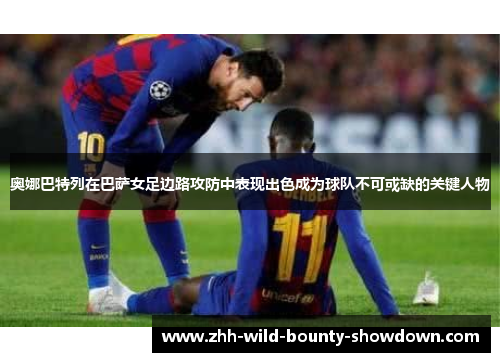 奥娜巴特列在巴萨女足边路攻防中表现出色成为球队不可或缺的关键人物