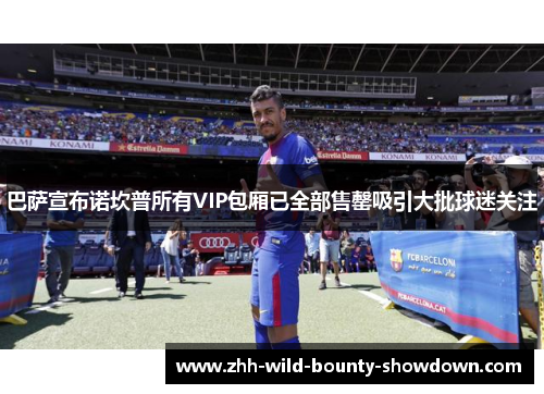 巴萨宣布诺坎普所有VIP包厢已全部售罄吸引大批球迷关注