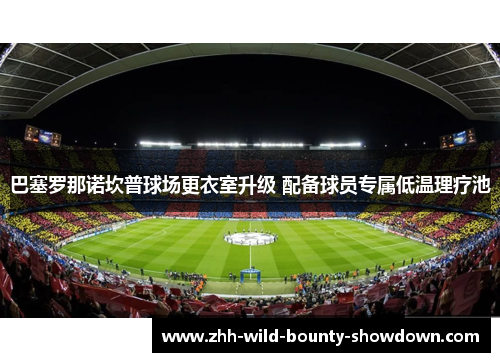 巴塞罗那诺坎普球场更衣室升级 配备球员专属低温理疗池