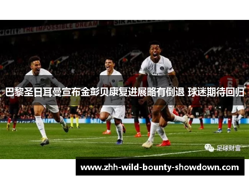 巴黎圣日耳曼宣布金彭贝康复进展略有倒退 球迷期待回归