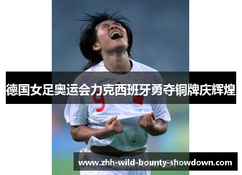 德国女足奥运会力克西班牙勇夺铜牌庆辉煌