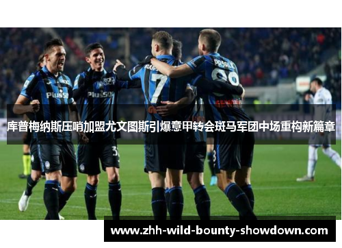 库普梅纳斯压哨加盟尤文图斯引爆意甲转会斑马军团中场重构新篇章