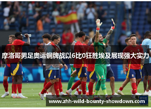 摩洛哥男足奥运铜牌战以6比0狂胜埃及展现强大实力