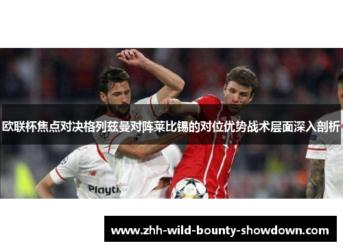 欧联杯焦点对决格列兹曼对阵莱比锡的对位优势战术层面深入剖析