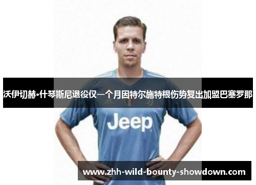 沃伊切赫·什琴斯尼退役仅一个月因特尔施特根伤势复出加盟巴塞罗那