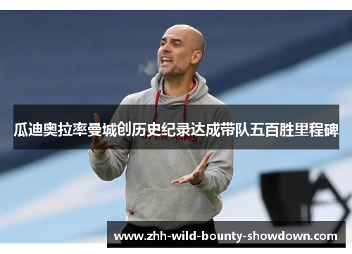 瓜迪奥拉率曼城创历史纪录达成带队五百胜里程碑