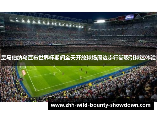 皇马伯纳乌宣布世界杯期间全天开放球场周边步行街吸引球迷体验