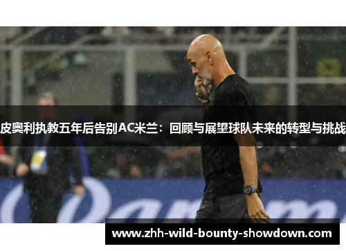 皮奥利执教五年后告别AC米兰：回顾与展望球队未来的转型与挑战