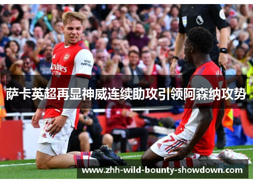 萨卡英超再显神威连续助攻引领阿森纳攻势