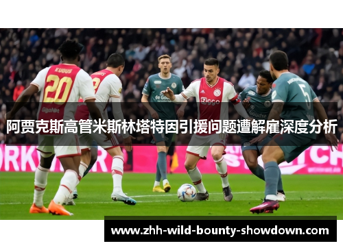 阿贾克斯高管米斯林塔特因引援问题遭解雇深度分析