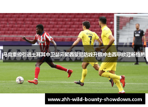 马竞重磅引进土耳其中卫瑟云聚西蒙尼防线升级冲击西甲欧冠新格局