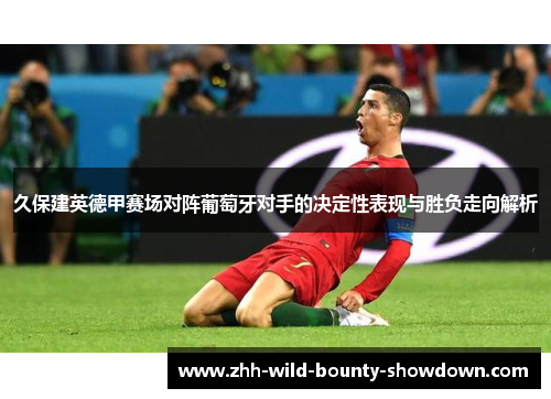 久保建英德甲赛场对阵葡萄牙对手的决定性表现与胜负走向解析