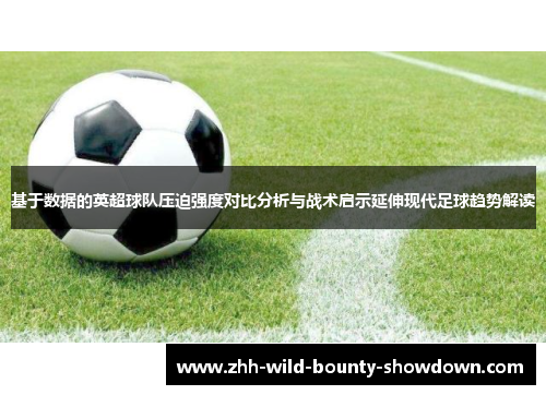 基于数据的英超球队压迫强度对比分析与战术启示延伸现代足球趋势解读