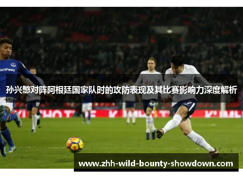 孙兴慜对阵阿根廷国家队时的攻防表现及其比赛影响力深度解析 孙兴慜对阵阿根廷国家队时的攻防表现及其比赛影响力深度解析