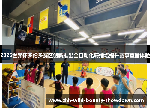 2026世界杯多伦多赛区创新推出全自动化转播塔提升赛事直播体验 2026世界杯多伦多赛区创新推出全自动化转播塔提升赛事直播体验