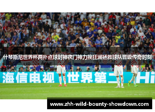 什琴斯尼世界杯两扑点球封神夜门神力挽狂澜拯救球队晋级传奇时刻