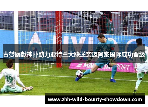 古赞屡献神扑助力亚特兰大联逆袭迈阿密国际成功晋级 古赞屡献神扑助力亚特兰大联逆袭迈阿密国际成功晋级