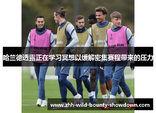 哈兰德透露正在学习冥想以缓解密集赛程带来的压力 哈兰德透露正在学习冥想以缓解密集赛程带来的压力