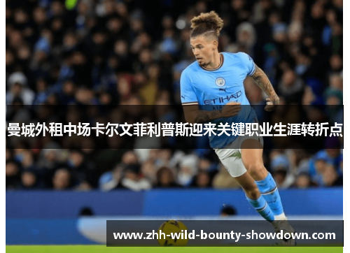 曼城外租中场卡尔文菲利普斯迎来关键职业生涯转折点 曼城外租中场卡尔文菲利普斯迎来关键职业生涯转折点