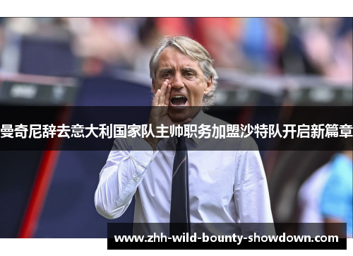 曼奇尼辞去意大利国家队主帅职务加盟沙特队开启新篇章 曼奇尼辞去意大利国家队主帅职务加盟沙特队开启新篇章
