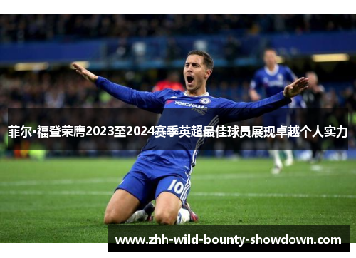 菲尔·福登荣膺2023至2024赛季英超最佳球员展现卓越个人实力 菲尔·福登荣膺2023至2024赛季英超最佳球员展现卓越个人实力