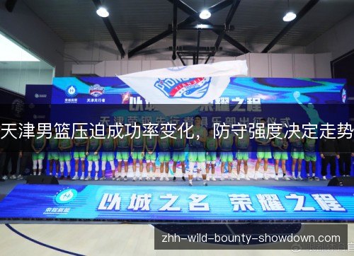 天津男篮压迫成功率变化，防守强度决定走势