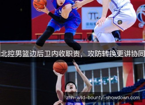 北控男篮边后卫内收职责,攻防转换更讲协同 北控男篮边后卫内收职责,攻防转换更讲协同