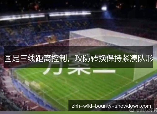 国足三线距离控制，攻防转换保持紧凑队形