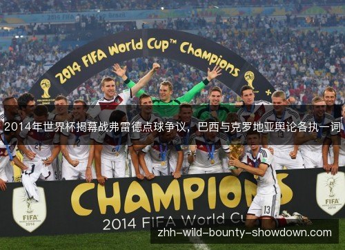 2014年世界杯揭幕战弗雷德点球争议，巴西与克罗地亚舆论各执一词